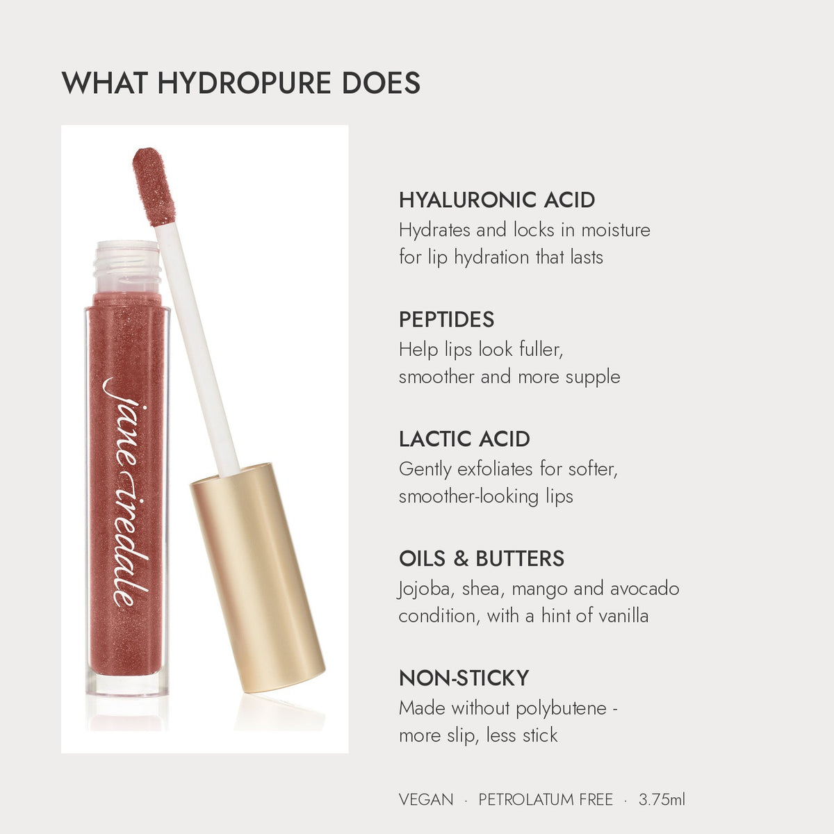 Jane Iredale HydroPure Hyaluronic Lip Gloss key ingredients: hyaluronic acid, peptides, lactic acid and nourishing oils and butters